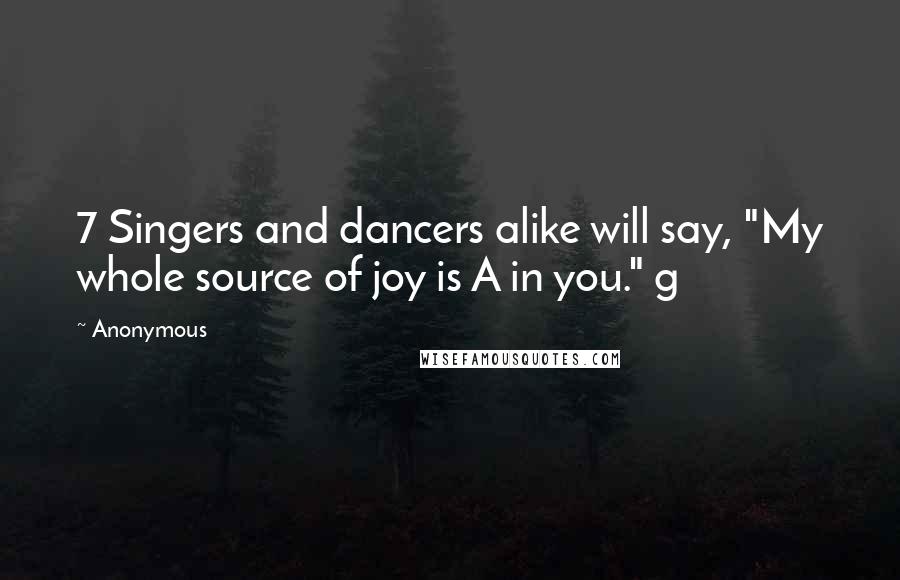 Anonymous Quotes: 7 Singers and dancers alike will say, "My whole source of joy is A in you." g