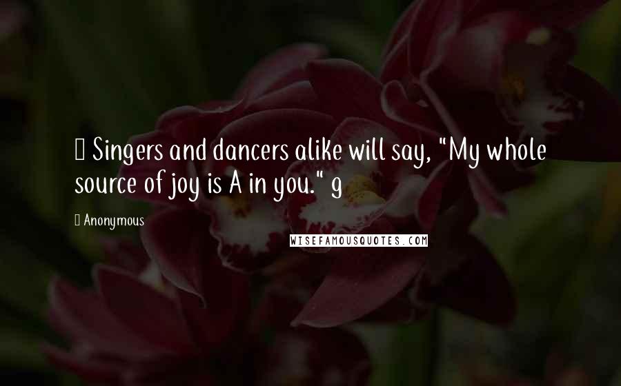 Anonymous Quotes: 7 Singers and dancers alike will say, "My whole source of joy is A in you." g