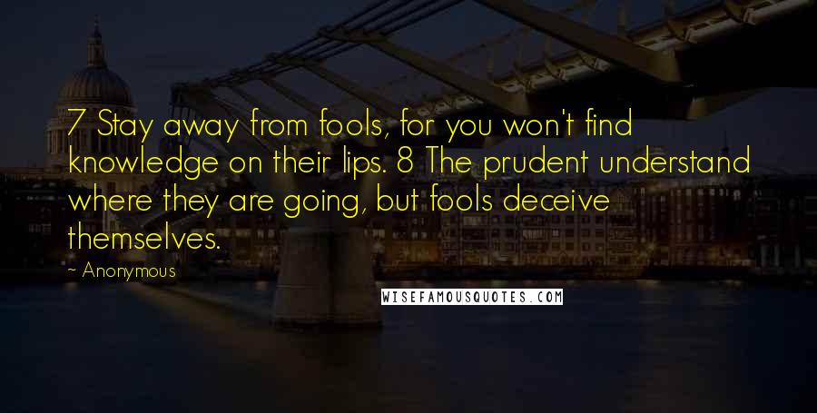 Anonymous Quotes: 7 Stay away from fools, for you won't find knowledge on their lips. 8 The prudent understand where they are going, but fools deceive themselves.
