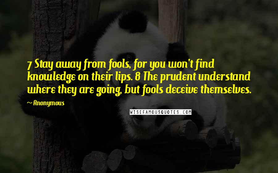 Anonymous Quotes: 7 Stay away from fools, for you won't find knowledge on their lips. 8 The prudent understand where they are going, but fools deceive themselves.