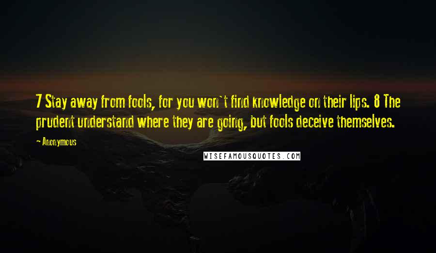 Anonymous Quotes: 7 Stay away from fools, for you won't find knowledge on their lips. 8 The prudent understand where they are going, but fools deceive themselves.