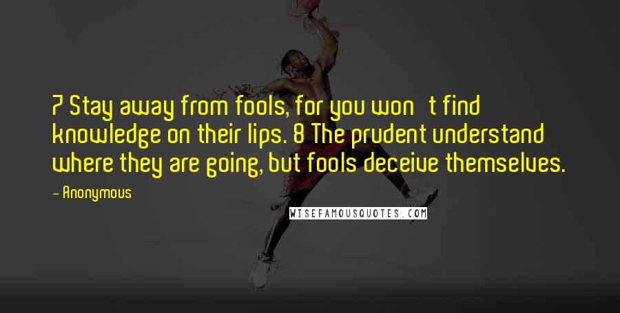 Anonymous Quotes: 7 Stay away from fools, for you won't find knowledge on their lips. 8 The prudent understand where they are going, but fools deceive themselves.