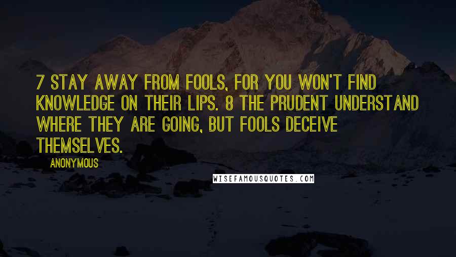 Anonymous Quotes: 7 Stay away from fools, for you won't find knowledge on their lips. 8 The prudent understand where they are going, but fools deceive themselves.