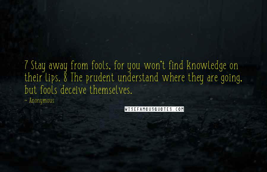 Anonymous Quotes: 7 Stay away from fools, for you won't find knowledge on their lips. 8 The prudent understand where they are going, but fools deceive themselves.