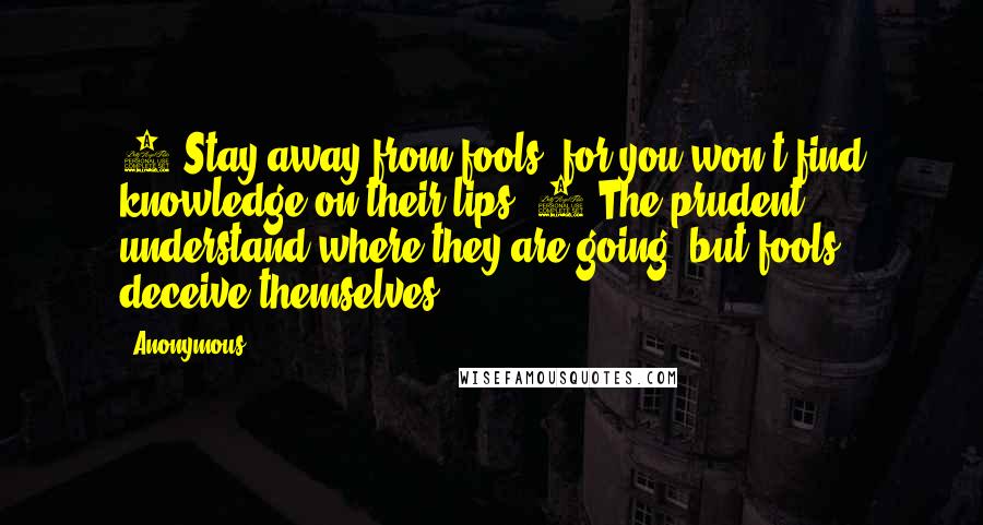 Anonymous Quotes: 7 Stay away from fools, for you won't find knowledge on their lips. 8 The prudent understand where they are going, but fools deceive themselves.