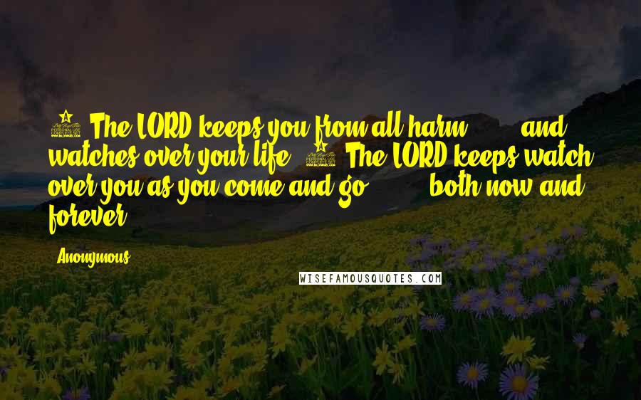 Anonymous Quotes: 7 The LORD keeps you from all harm and watches over your life. 8 The LORD keeps watch over you as you come and go, both now and forever.