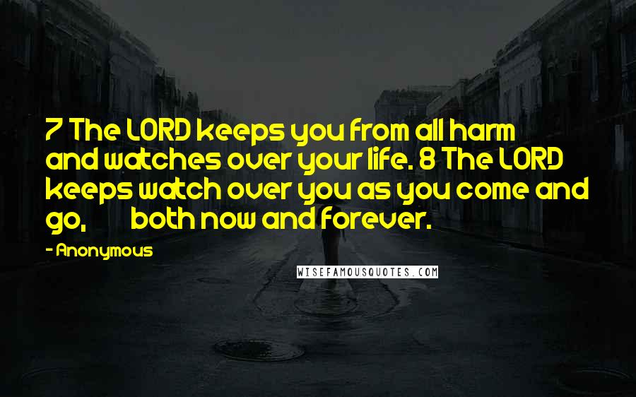 Anonymous Quotes: 7 The LORD keeps you from all harm        and watches over your life. 8 The LORD keeps watch over you as you come and go,        both now and forever.