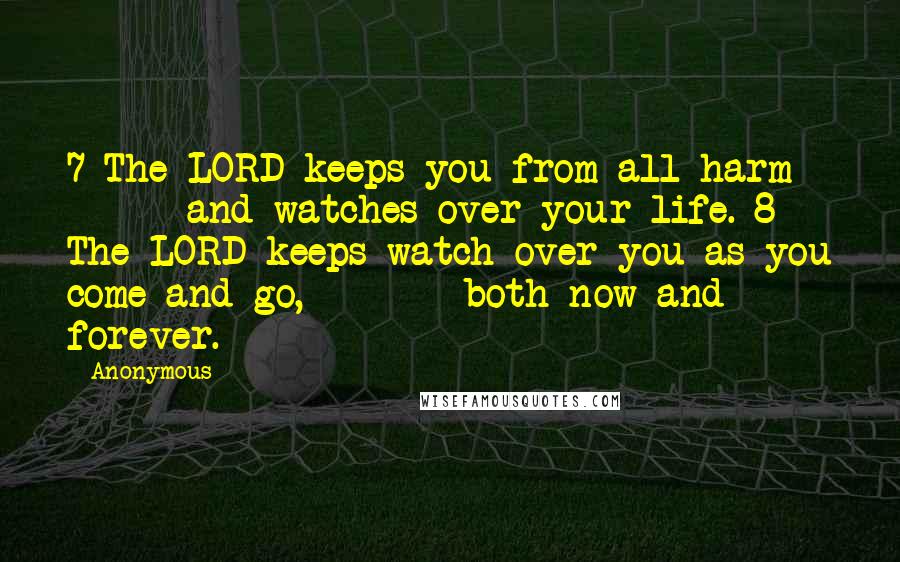 Anonymous Quotes: 7 The LORD keeps you from all harm        and watches over your life. 8 The LORD keeps watch over you as you come and go,        both now and forever.
