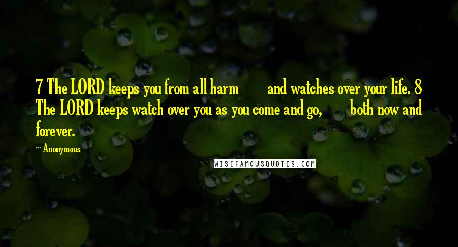 Anonymous Quotes: 7 The LORD keeps you from all harm        and watches over your life. 8 The LORD keeps watch over you as you come and go,        both now and forever.