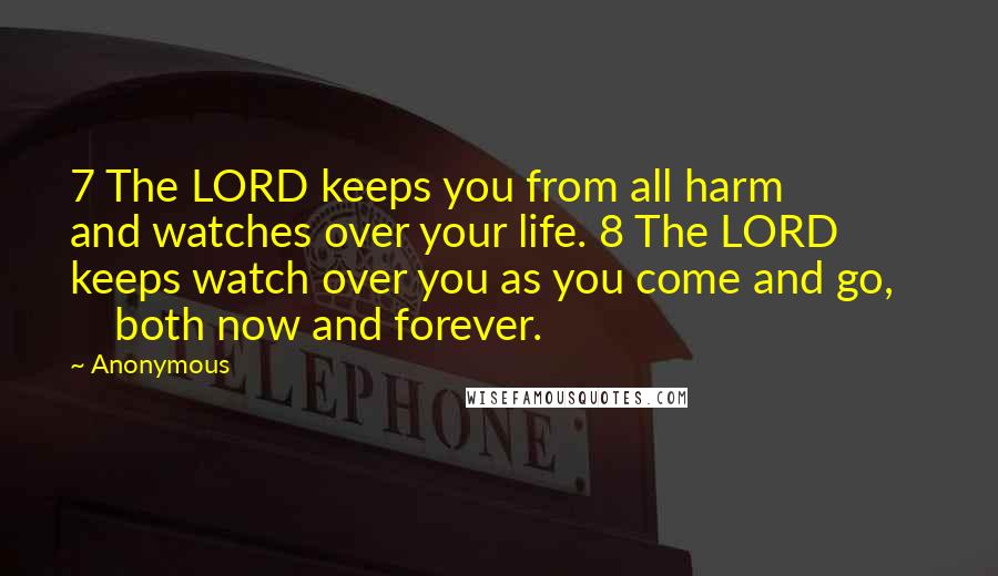 Anonymous Quotes: 7 The LORD keeps you from all harm        and watches over your life. 8 The LORD keeps watch over you as you come and go,        both now and forever.
