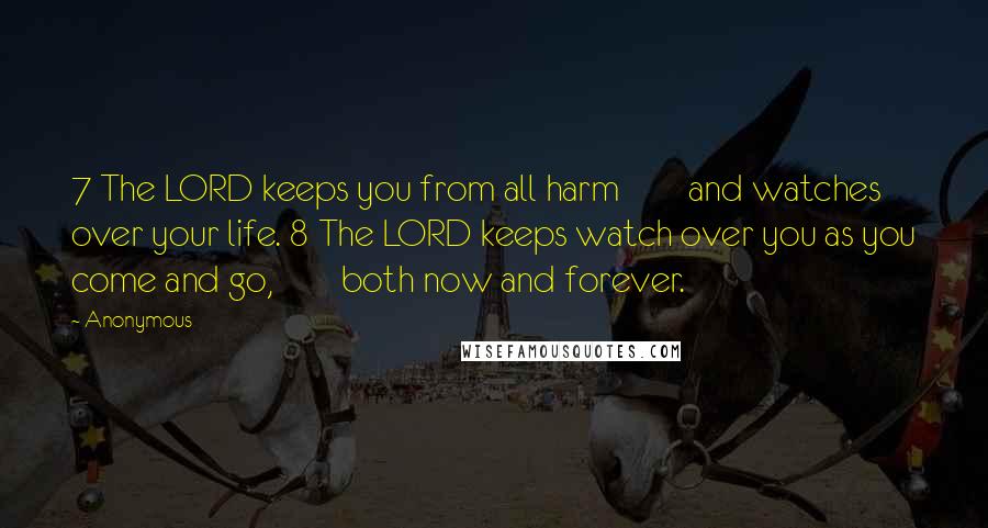 Anonymous Quotes: 7 The LORD keeps you from all harm        and watches over your life. 8 The LORD keeps watch over you as you come and go,        both now and forever.