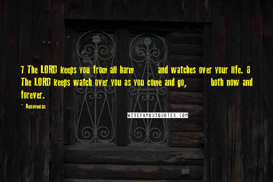 Anonymous Quotes: 7 The LORD keeps you from all harm        and watches over your life. 8 The LORD keeps watch over you as you come and go,        both now and forever.