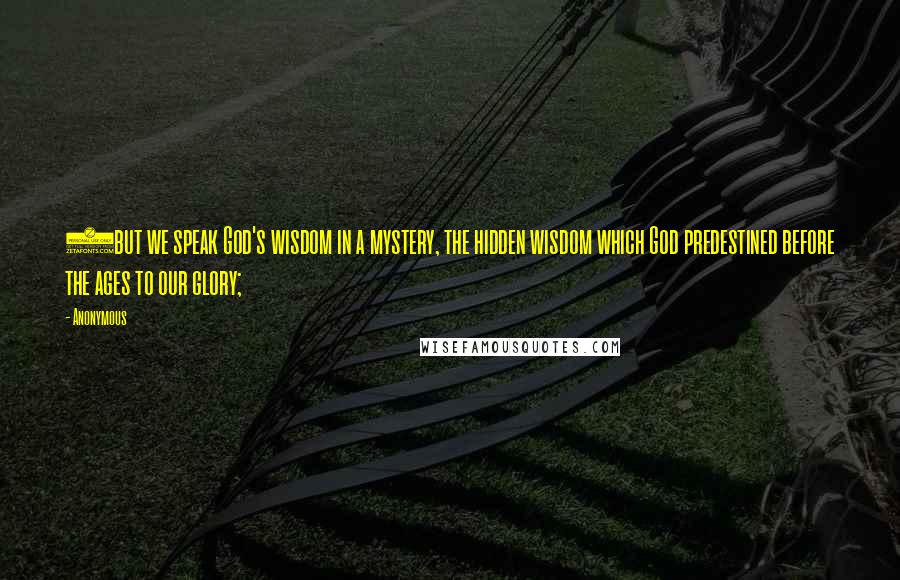 Anonymous Quotes: 7but we speak God's wisdom in a mystery, the hidden wisdom which God predestined before the ages to our glory;