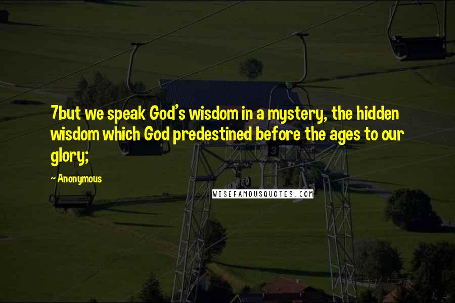 Anonymous Quotes: 7but we speak God's wisdom in a mystery, the hidden wisdom which God predestined before the ages to our glory;