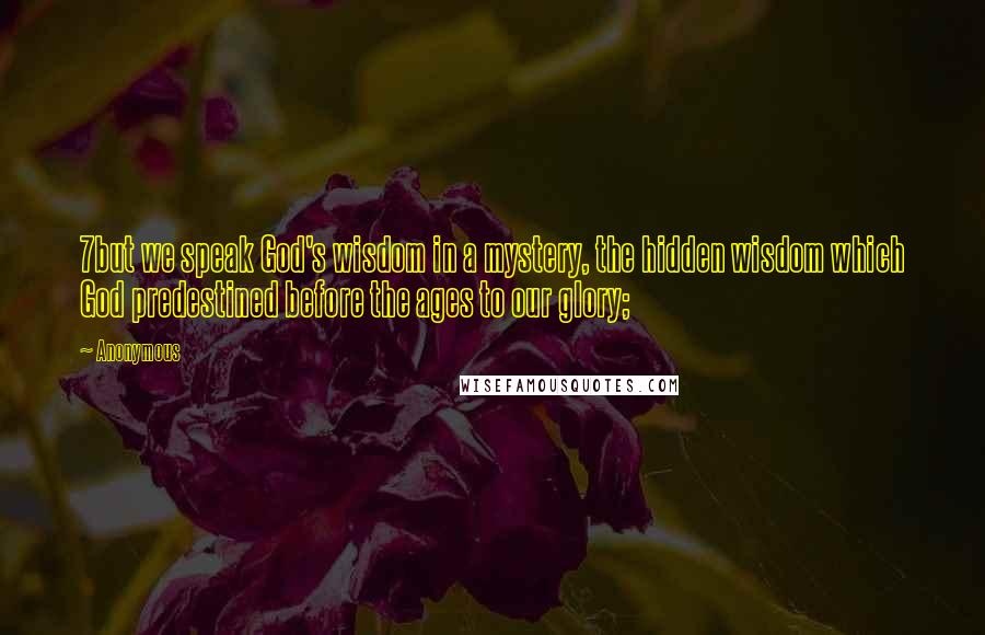 Anonymous Quotes: 7but we speak God's wisdom in a mystery, the hidden wisdom which God predestined before the ages to our glory;