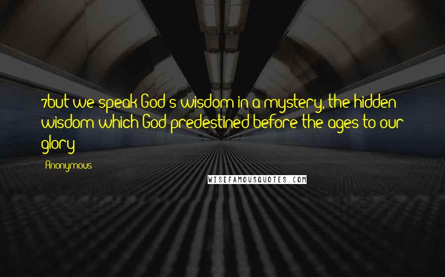 Anonymous Quotes: 7but we speak God's wisdom in a mystery, the hidden wisdom which God predestined before the ages to our glory;