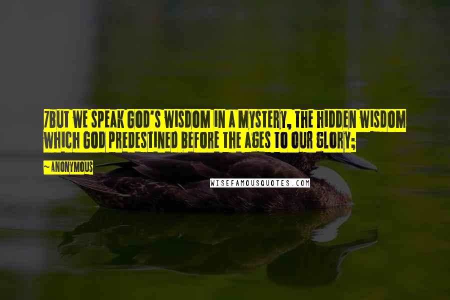 Anonymous Quotes: 7but we speak God's wisdom in a mystery, the hidden wisdom which God predestined before the ages to our glory;