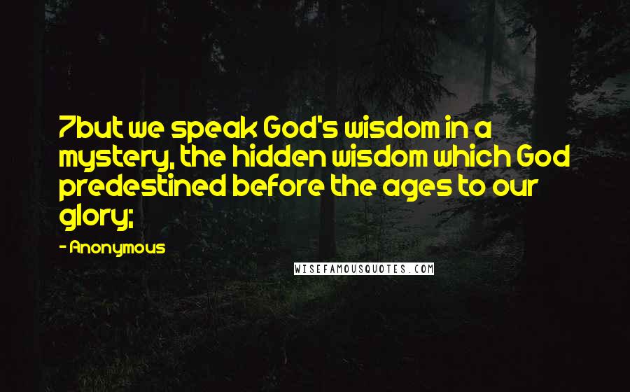 Anonymous Quotes: 7but we speak God's wisdom in a mystery, the hidden wisdom which God predestined before the ages to our glory;