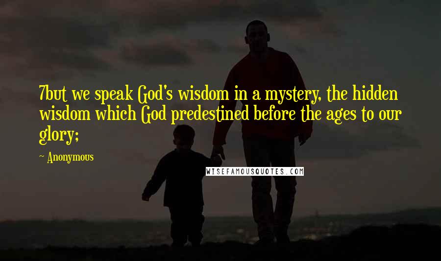 Anonymous Quotes: 7but we speak God's wisdom in a mystery, the hidden wisdom which God predestined before the ages to our glory;