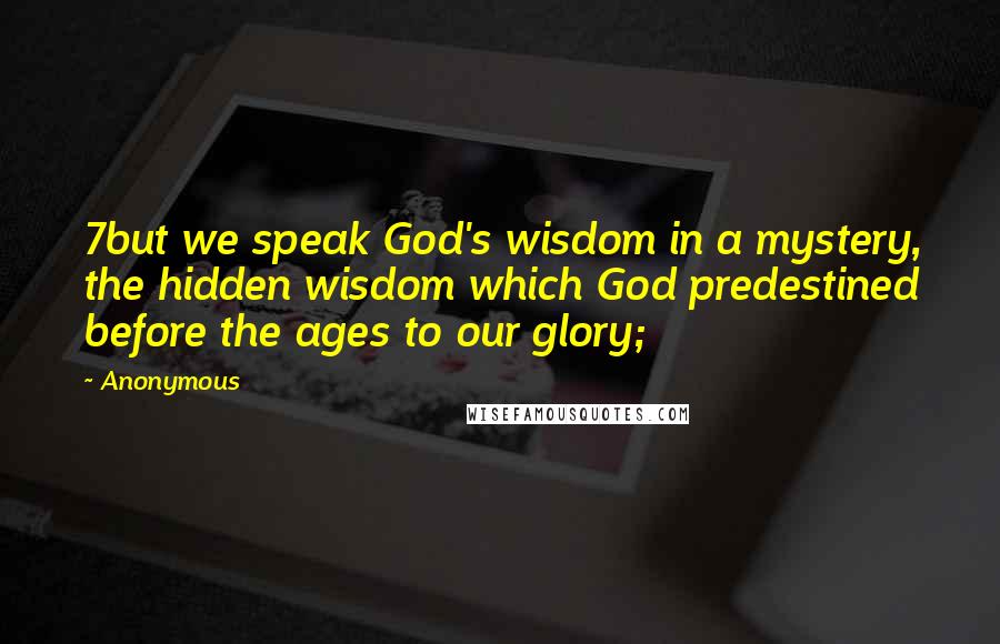 Anonymous Quotes: 7but we speak God's wisdom in a mystery, the hidden wisdom which God predestined before the ages to our glory;