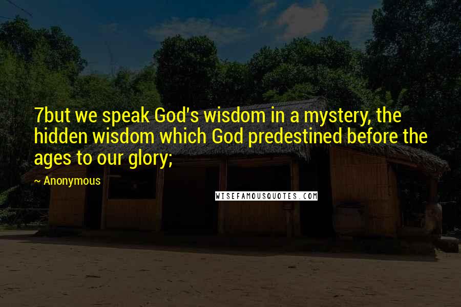 Anonymous Quotes: 7but we speak God's wisdom in a mystery, the hidden wisdom which God predestined before the ages to our glory;