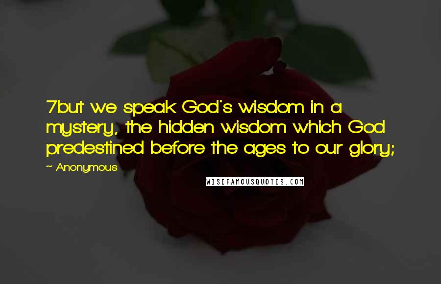 Anonymous Quotes: 7but we speak God's wisdom in a mystery, the hidden wisdom which God predestined before the ages to our glory;