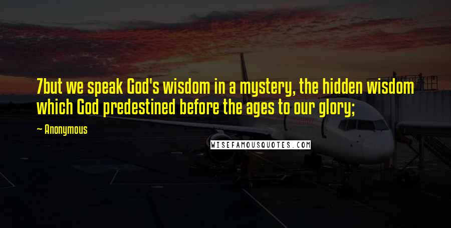 Anonymous Quotes: 7but we speak God's wisdom in a mystery, the hidden wisdom which God predestined before the ages to our glory;