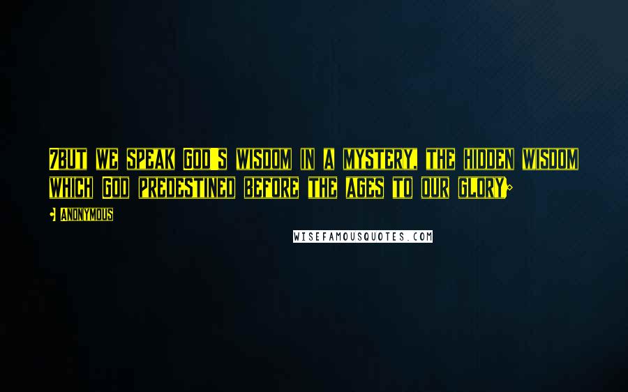 Anonymous Quotes: 7but we speak God's wisdom in a mystery, the hidden wisdom which God predestined before the ages to our glory;