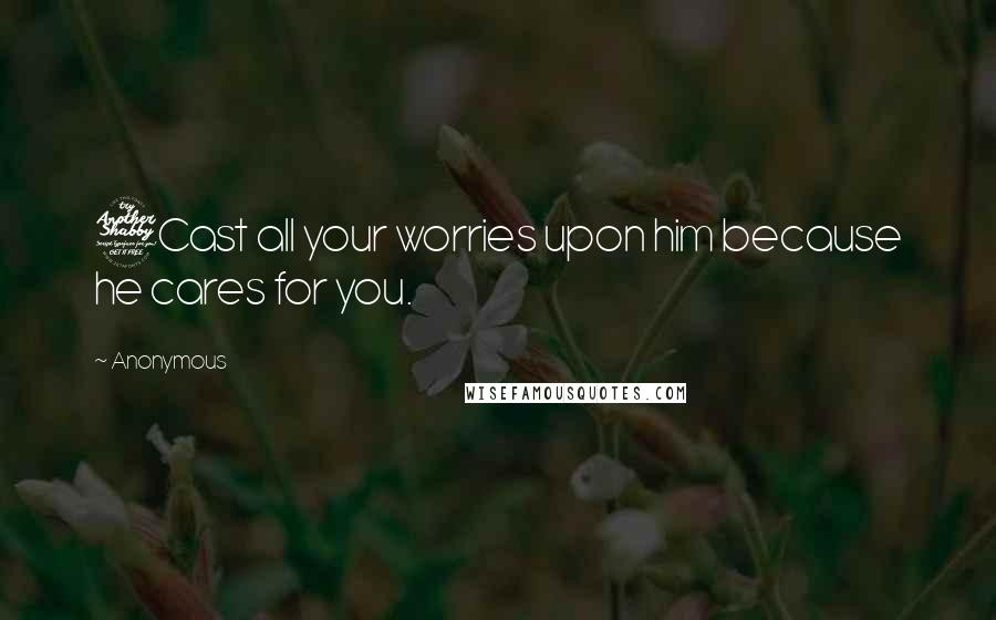 Anonymous Quotes: 7Cast all your worries upon him because he cares for you.