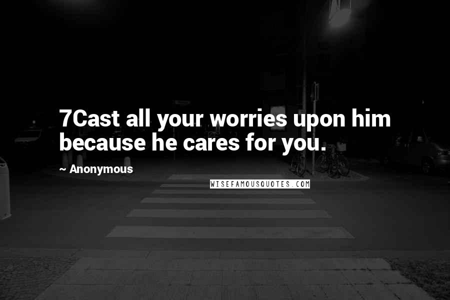 Anonymous Quotes: 7Cast all your worries upon him because he cares for you.
