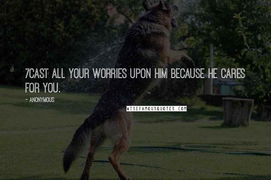 Anonymous Quotes: 7Cast all your worries upon him because he cares for you.