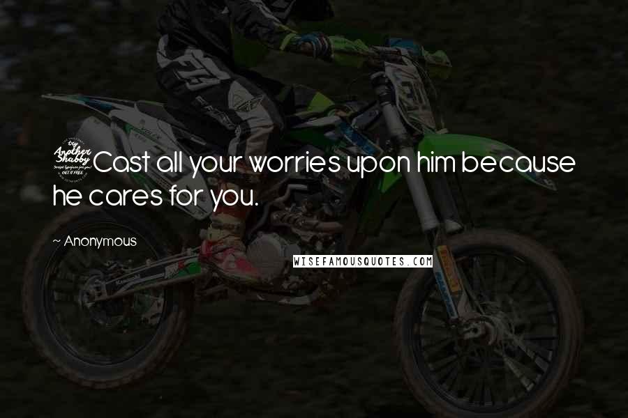 Anonymous Quotes: 7Cast all your worries upon him because he cares for you.