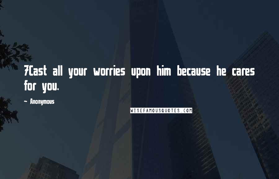 Anonymous Quotes: 7Cast all your worries upon him because he cares for you.