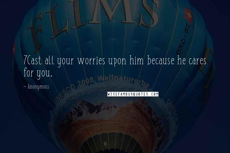 Anonymous Quotes: 7Cast all your worries upon him because he cares for you.