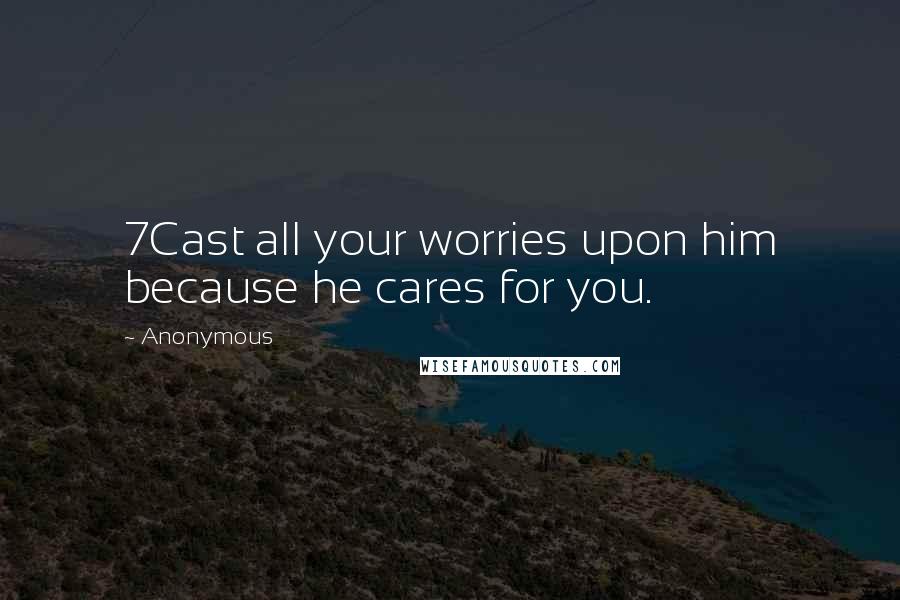 Anonymous Quotes: 7Cast all your worries upon him because he cares for you.