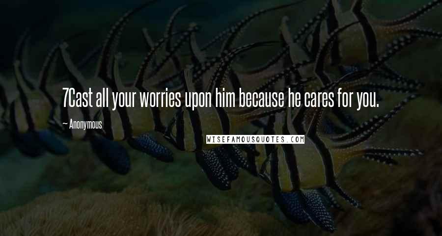 Anonymous Quotes: 7Cast all your worries upon him because he cares for you.