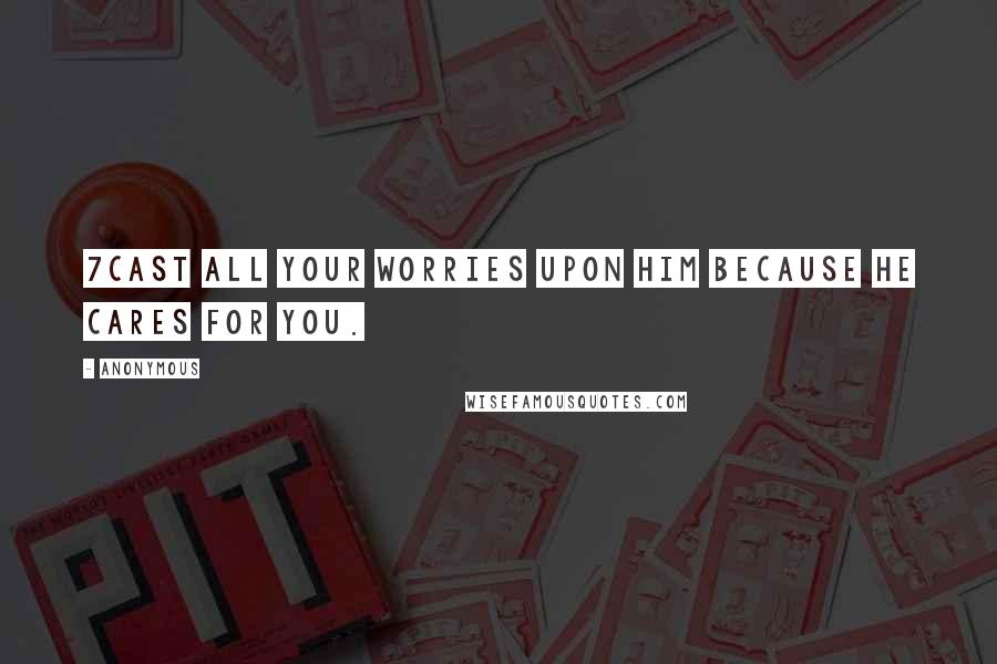 Anonymous Quotes: 7Cast all your worries upon him because he cares for you.