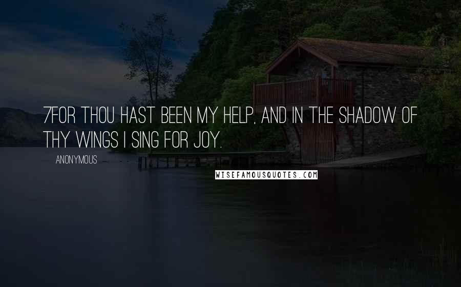 Anonymous Quotes: 7For Thou hast been my help, And in the shadow of Thy wings I sing for joy.