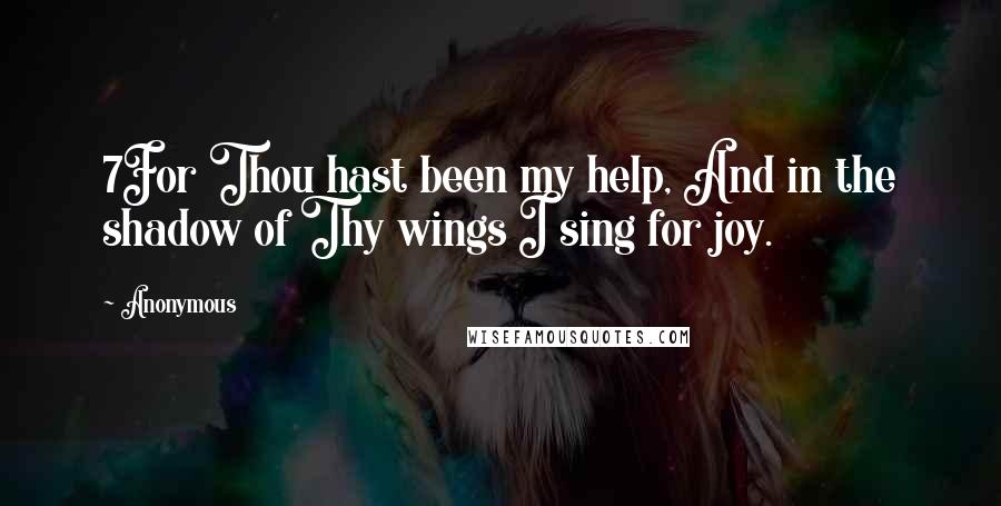 Anonymous Quotes: 7For Thou hast been my help, And in the shadow of Thy wings I sing for joy.