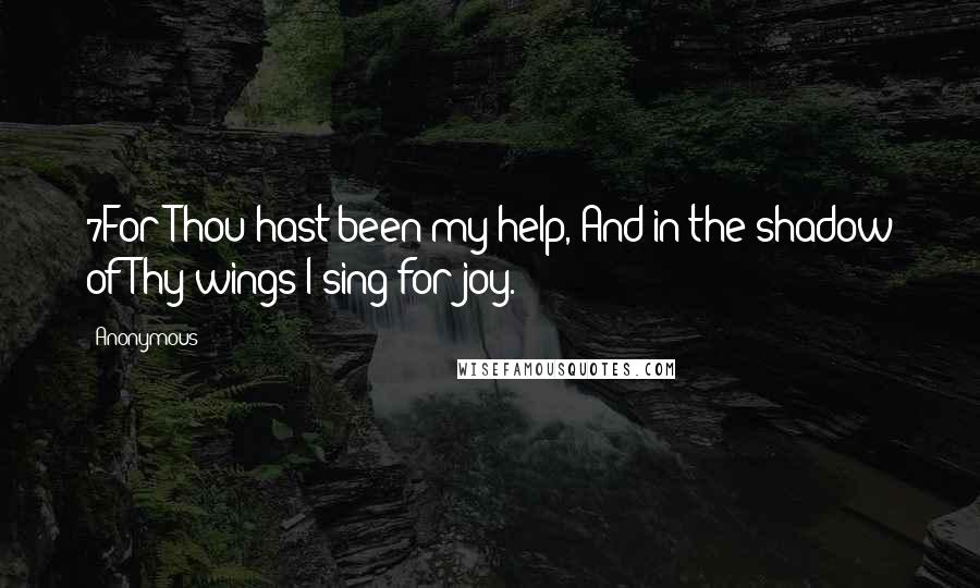 Anonymous Quotes: 7For Thou hast been my help, And in the shadow of Thy wings I sing for joy.