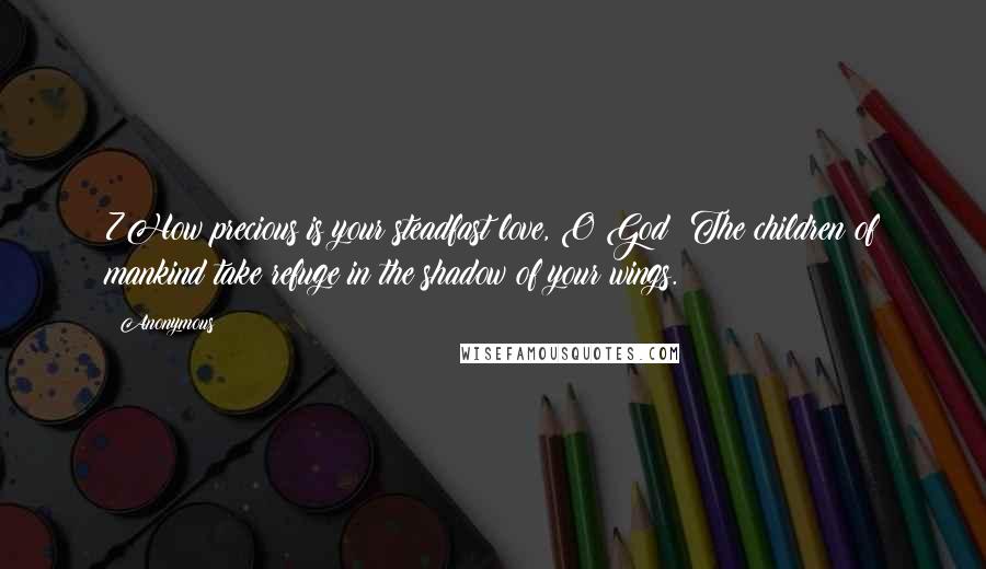 Anonymous Quotes: 7How precious is your steadfast love, O God! The children of mankind take refuge in the shadow of your wings.