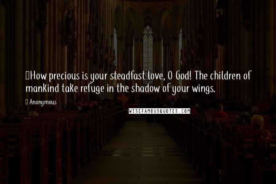 Anonymous Quotes: 7How precious is your steadfast love, O God! The children of mankind take refuge in the shadow of your wings.