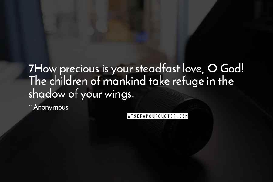 Anonymous Quotes: 7How precious is your steadfast love, O God! The children of mankind take refuge in the shadow of your wings.