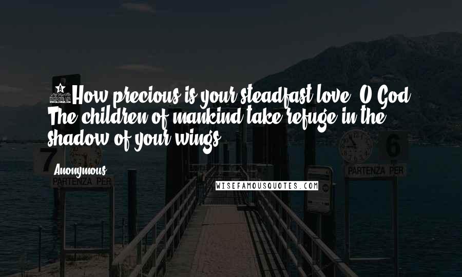 Anonymous Quotes: 7How precious is your steadfast love, O God! The children of mankind take refuge in the shadow of your wings.