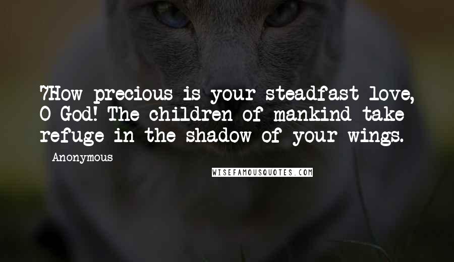 Anonymous Quotes: 7How precious is your steadfast love, O God! The children of mankind take refuge in the shadow of your wings.