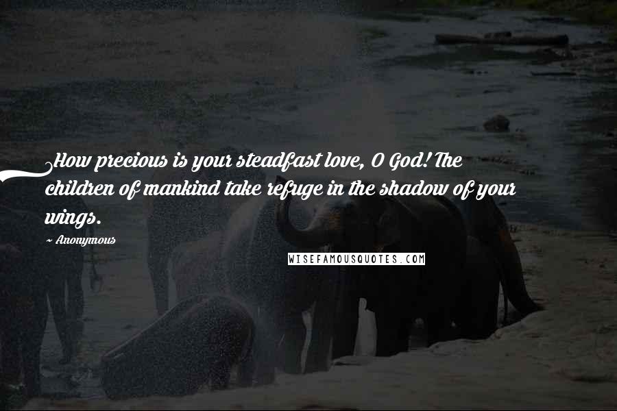 Anonymous Quotes: 7How precious is your steadfast love, O God! The children of mankind take refuge in the shadow of your wings.