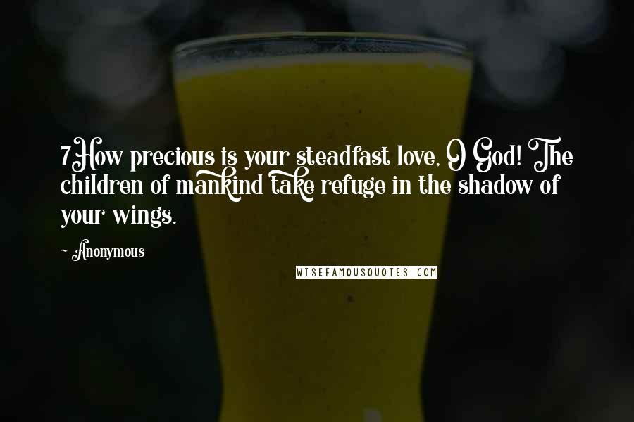 Anonymous Quotes: 7How precious is your steadfast love, O God! The children of mankind take refuge in the shadow of your wings.