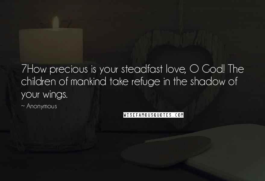 Anonymous Quotes: 7How precious is your steadfast love, O God! The children of mankind take refuge in the shadow of your wings.