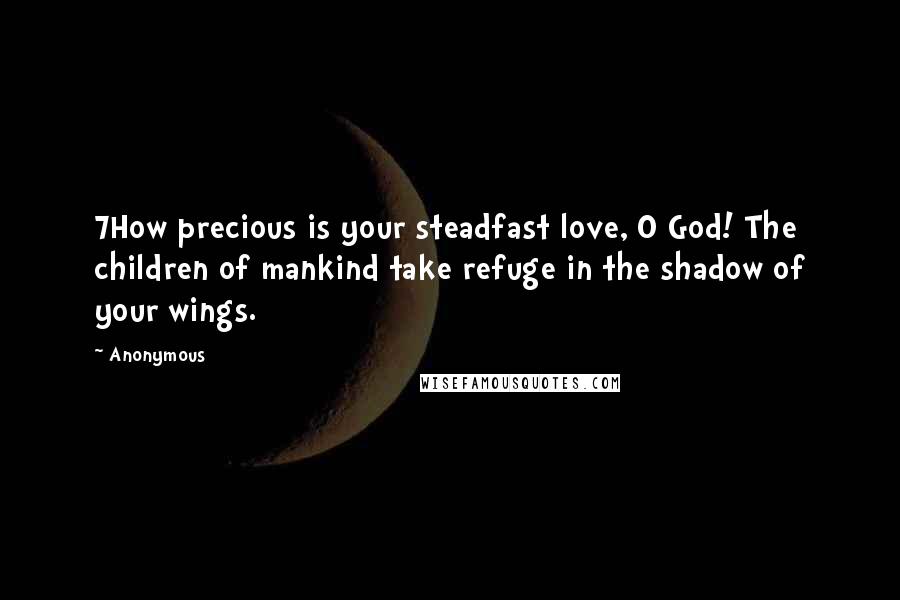 Anonymous Quotes: 7How precious is your steadfast love, O God! The children of mankind take refuge in the shadow of your wings.