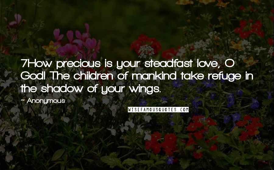 Anonymous Quotes: 7How precious is your steadfast love, O God! The children of mankind take refuge in the shadow of your wings.
